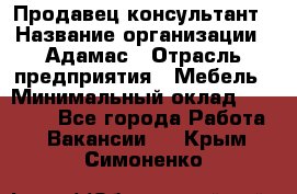 Продавец-консультант › Название организации ­ Адамас › Отрасль предприятия ­ Мебель › Минимальный оклад ­ 26 000 - Все города Работа » Вакансии   . Крым,Симоненко